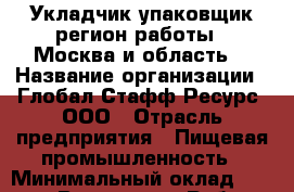 Укладчик-упаковщик(регион работы - Москва и область) › Название организации ­ Глобал Стафф Ресурс, ООО › Отрасль предприятия ­ Пищевая промышленность › Минимальный оклад ­ 25 000 - Все города Работа » Вакансии   . Адыгея респ.,Адыгейск г.